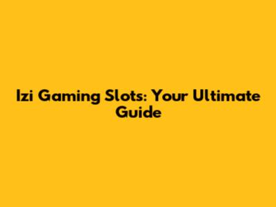Izi Gaming Slots: Your Ultimate Guide