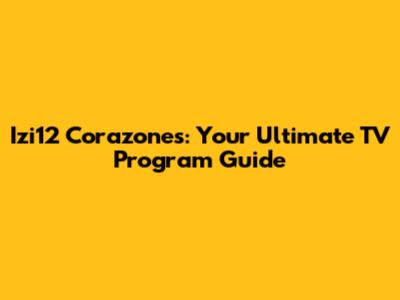 Izi12 Corazones: Your Ultimate TV Program Guide