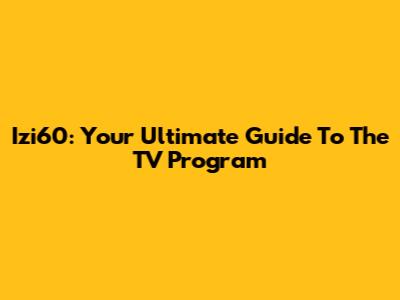 Izi60: Your Ultimate Guide To The TV Program