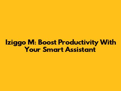 Iziggo M: Boost Productivity With Your Smart Assistant