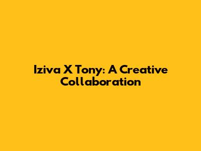 Iziva X Tony: A Creative Collaboration