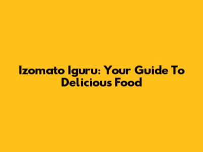 Izomato Iguru: Your Guide To Delicious Food