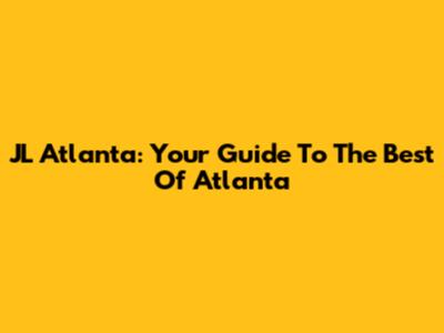 JL Atlanta: Your Guide To The Best Of Atlanta