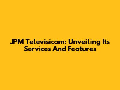 JPM Televisicom: Unveiling Its Services And Features