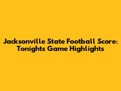 Jacksonville State Football Score: Tonight's Game Highlights