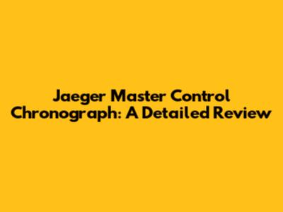 Jaeger Master Control Chronograph: A Detailed Review