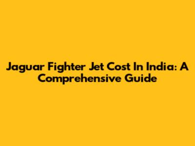 Jaguar Fighter Jet Cost In India: A Comprehensive Guide