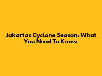 Jakarta's Cyclone Season: What You Need To Know