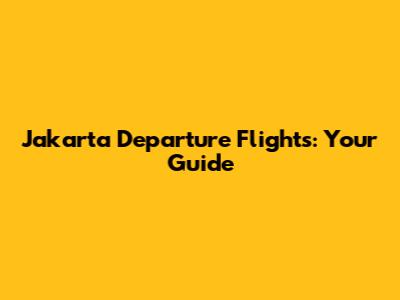 Jakarta Departure Flights: Your Guide