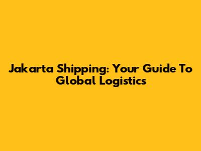 Jakarta Shipping: Your Guide To Global Logistics