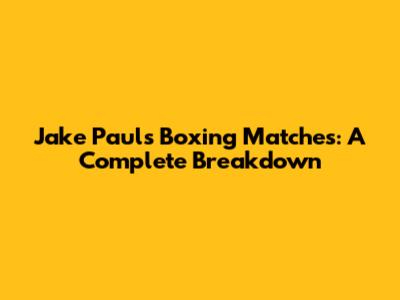 Jake Paul's Boxing Matches: A Complete Breakdown