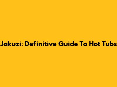 Jakuzi: Definitive Guide To Hot Tubs