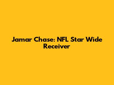 Jamar Chase: NFL Star Wide Receiver