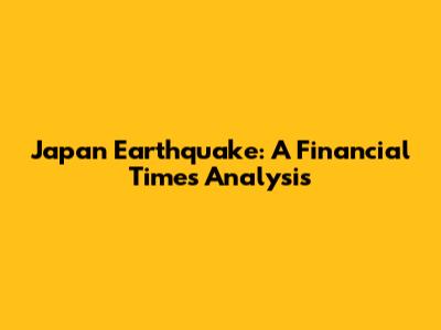 Japan Earthquake: A Financial Times Analysis