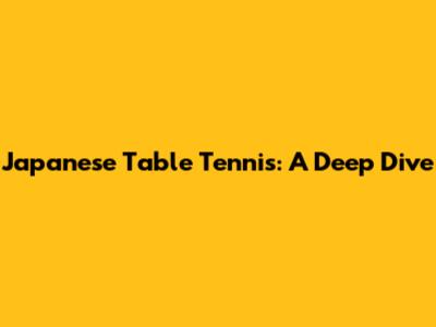 Japanese Table Tennis: A Deep Dive