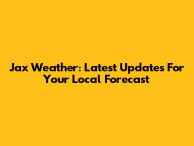 Jax Weather: Latest Updates For Your Local Forecast