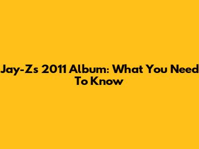 Jay-Z's 2011 Album: What You Need To Know