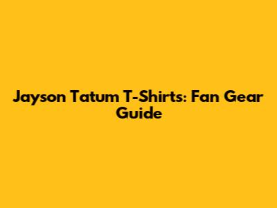 Jayson Tatum T-Shirts: Fan Gear Guide