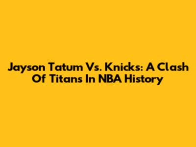 Jayson Tatum Vs. Knicks: A Clash Of Titans In NBA History