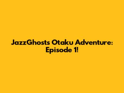 JazzGhost's Otaku Adventure: Episode 1!