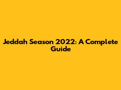 Jeddah Season 2022: A Complete Guide