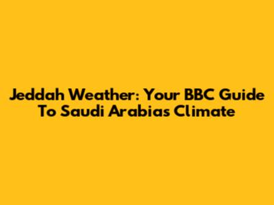 Jeddah Weather: Your BBC Guide To Saudi Arabia's Climate