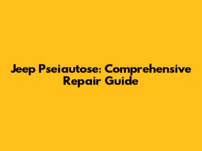 Jeep Pseiautose: Comprehensive Repair Guide