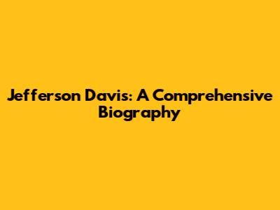 Jefferson Davis: A Comprehensive Biography