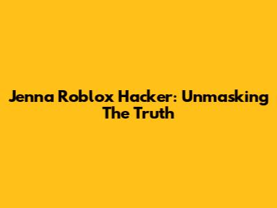 Jenna Roblox Hacker: Unmasking The Truth