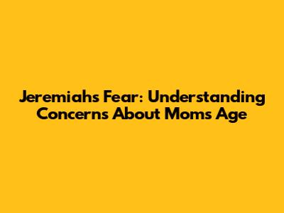 Jeremiah's Fear: Understanding Concerns About Mom's Age