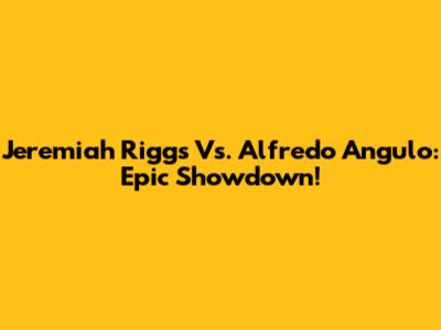 Jeremiah Riggs Vs. Alfredo Angulo: Epic Showdown!
