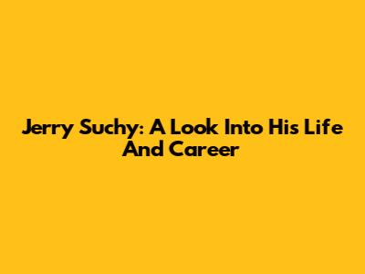 Jerry Suchy: A Look Into His Life And Career