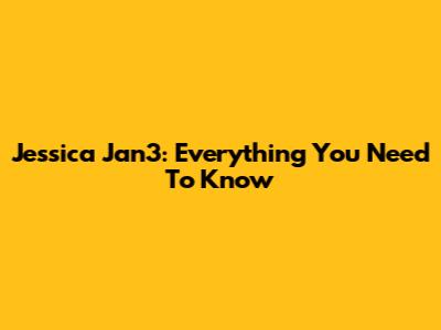 Jessica Jan3: Everything You Need To Know