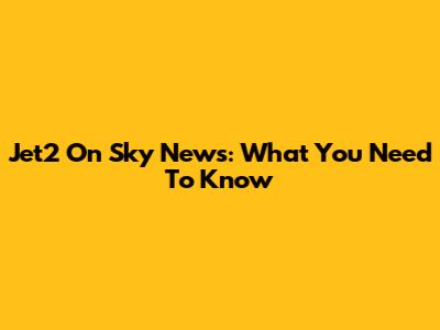 Jet2 On Sky News: What You Need To Know