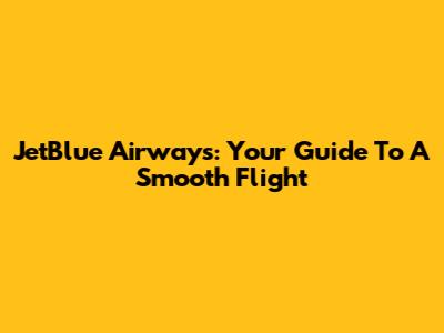 JetBlue Airways: Your Guide To A Smooth Flight