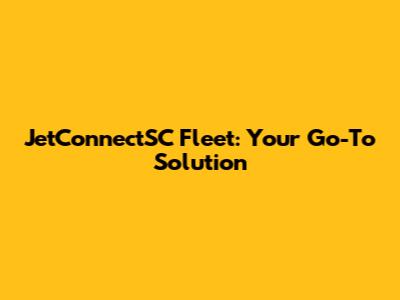 JetConnectSC Fleet: Your Go-To Solution