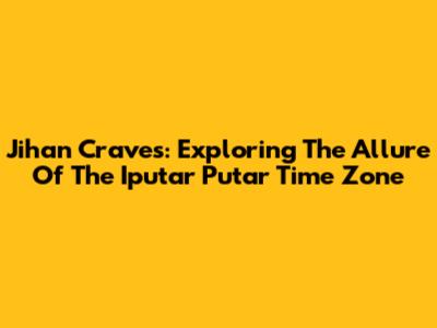 Jihan Craves: Exploring The Allure Of The Iputar Putar Time Zone