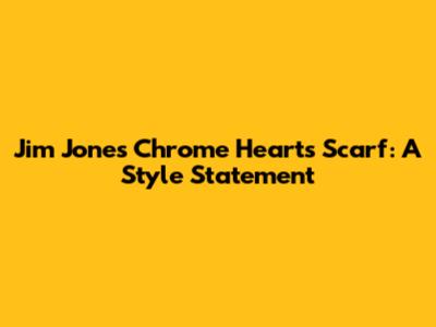 Jim Jones Chrome Hearts Scarf: A Style Statement