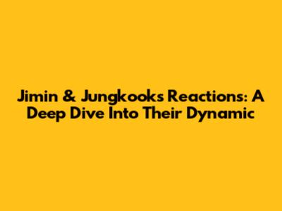 Jimin & Jungkook's Reactions: A Deep Dive Into Their Dynamic