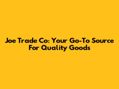 Joe Trade Co: Your Go-To Source For Quality Goods