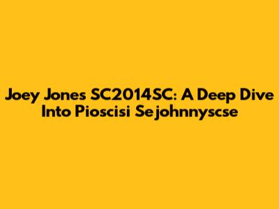 Joey Jones SC2014SC: A Deep Dive Into Pioscisi Sejohnnyscse