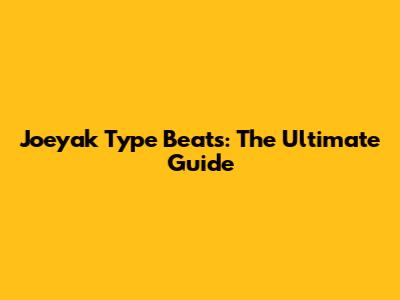 Joeyak Type Beats: The Ultimate Guide