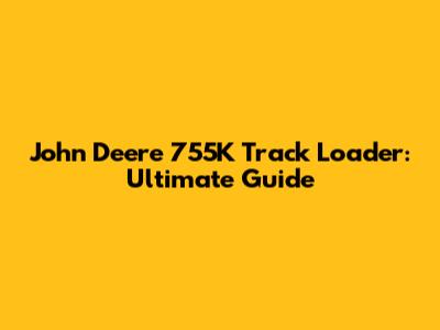John Deere 755K Track Loader: Ultimate Guide
