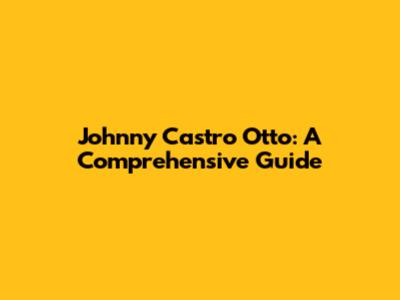 Johnny Castro Otto: A Comprehensive Guide