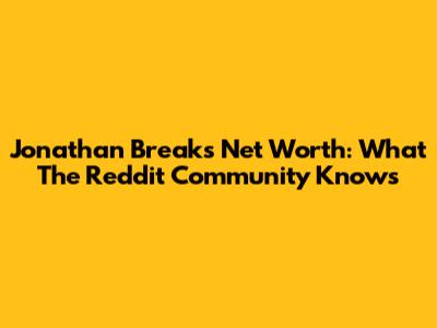 Jonathan Breaks Net Worth: What The Reddit Community Knows