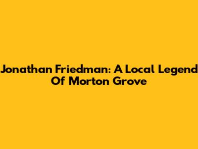 Jonathan Friedman: A Local Legend Of Morton Grove