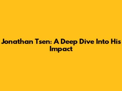 Jonathan Tsen: A Deep Dive Into His Impact