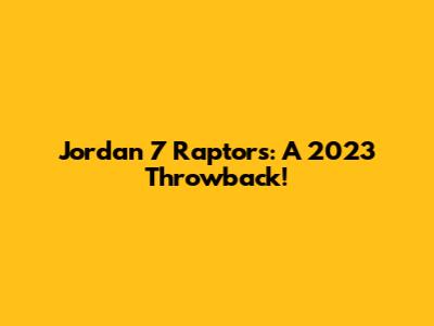 Jordan 7 Raptors: A 2023 Throwback!