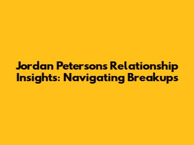 Jordan Peterson's Relationship Insights: Navigating Breakups