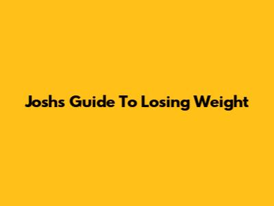 Josh's Guide To Losing Weight